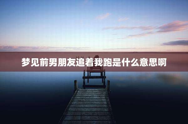 梦见前男朋友追着我跑是什么意思啊
