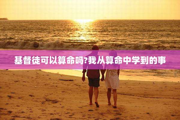 基督徒可以算命吗?我从算命中学到的事