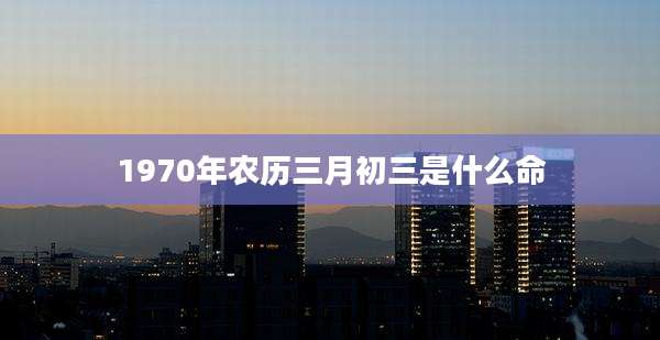 1970年农历三月初三是什么命