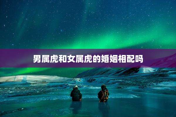 男属虎和女属虎的婚姻相配吗