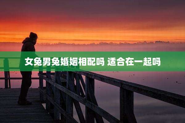女兔男兔婚姻相配吗 适合在一起吗