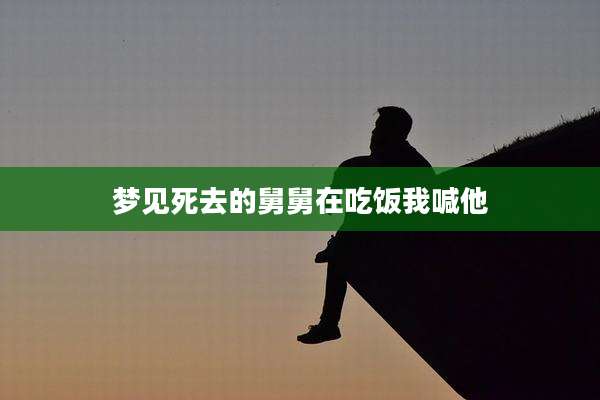 梦见死去的舅舅在吃饭我喊他