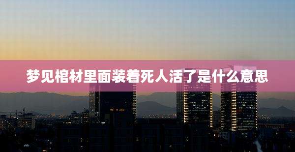 梦见棺材里面装着死人活了是什么意思