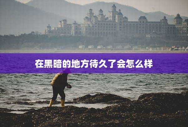 在黑暗的地方待久了会怎么样
