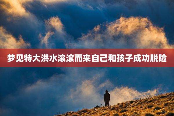 梦见特大洪水滚滚而来自己和孩子成功脱险