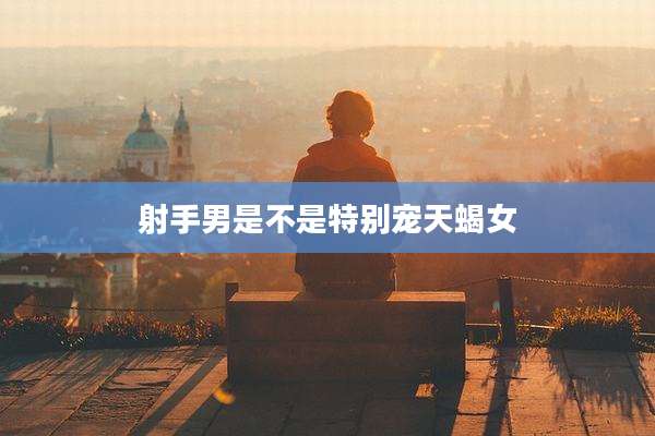 射手男是不是特别宠天蝎女