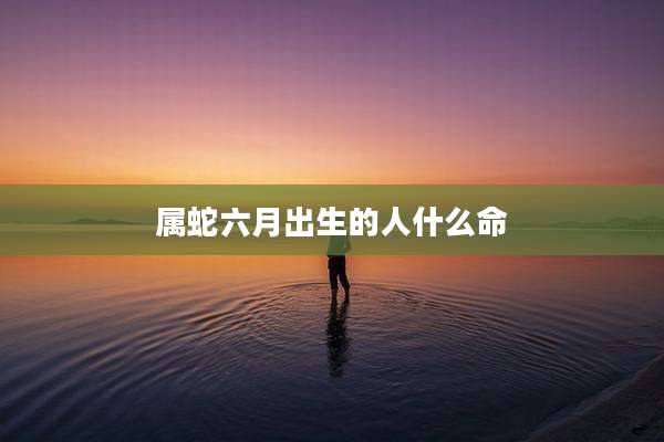 属蛇六月出生的人什么命