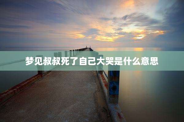 梦见叔叔死了自己大哭是什么意思