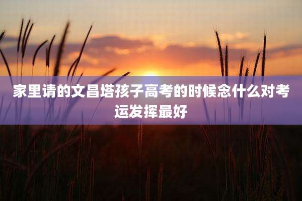 家里请的文昌塔孩子高考的时候念什么对考运发挥最好