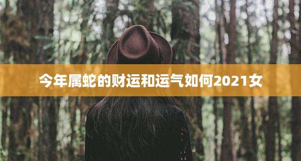 今年属蛇的财运和运气如何2021女