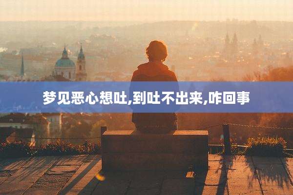 梦见恶心想吐,到吐不出来,咋回事