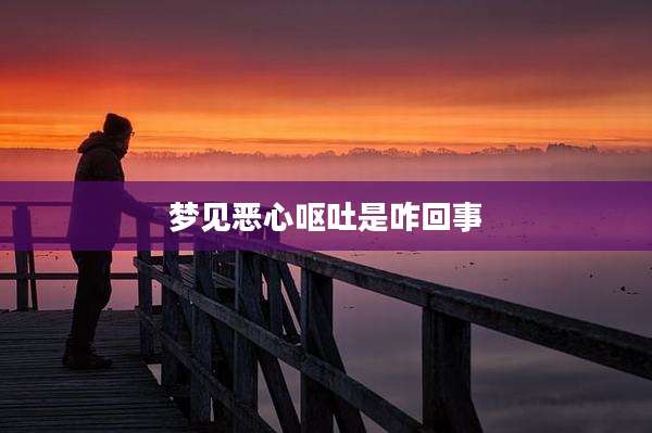 梦见恶心呕吐是咋回事