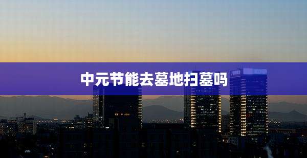 中元节能去墓地扫墓吗