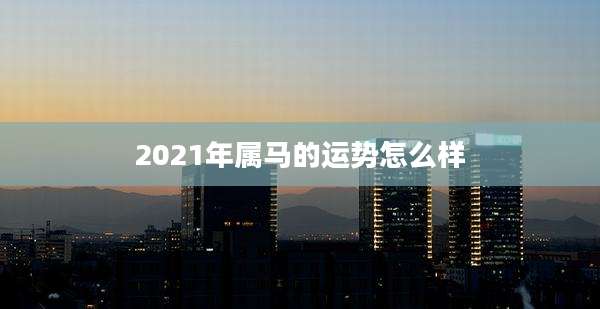 2021年属马的运势怎么样