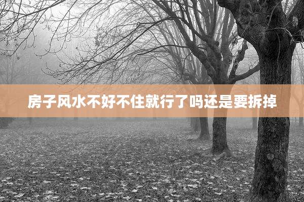房子风水不好不住就行了吗还是要拆掉