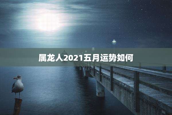 属龙人2021五月运势如何