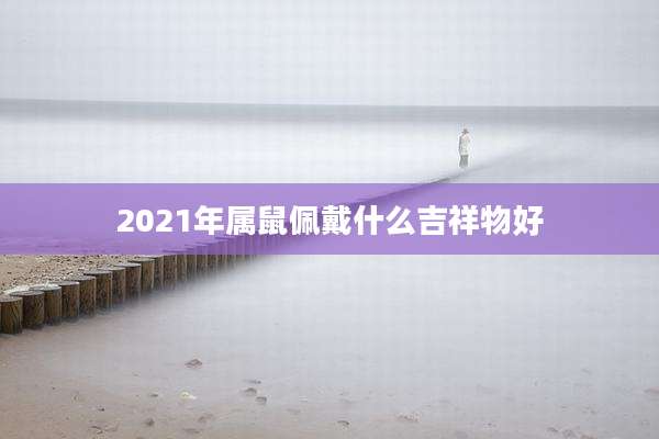 2021年属鼠佩戴什么吉祥物好