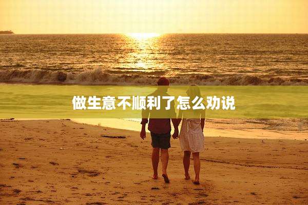 做生意不顺利了怎么劝说