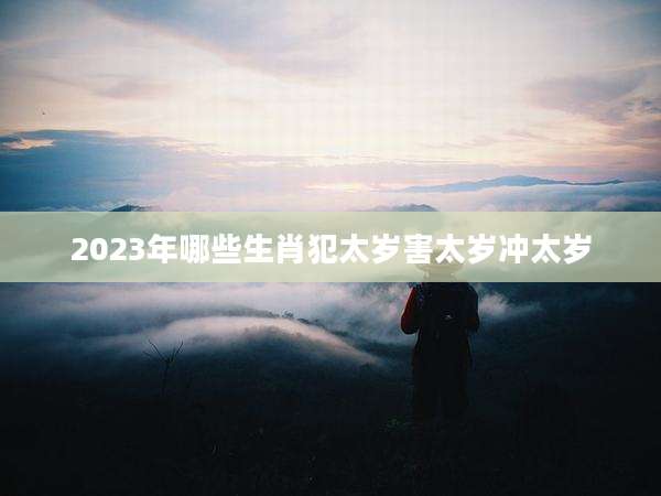 2023年哪些生肖犯太岁害太岁冲太岁