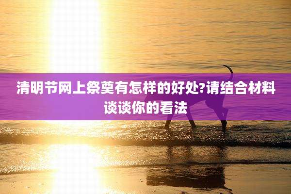 清明节网上祭奠有怎样的好处?请结合材料谈谈你的看法