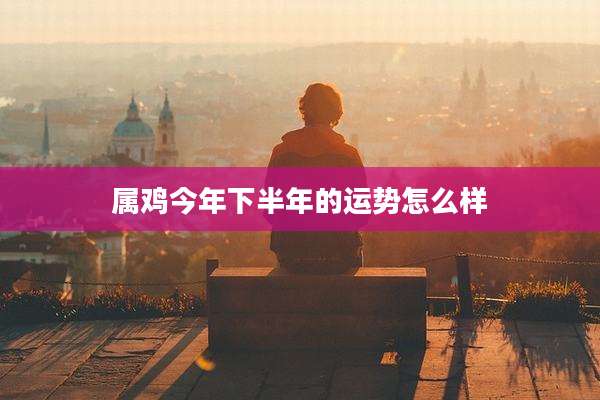属鸡今年下半年的运势怎么样