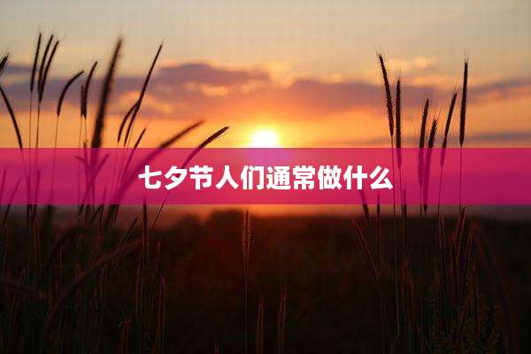 七夕节人们通常做什么