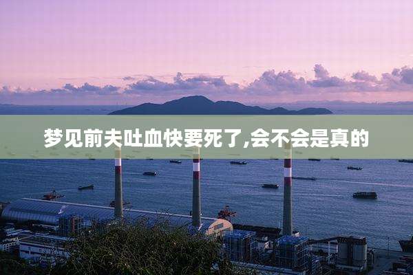 梦见前夫吐血快要死了,会不会是真的