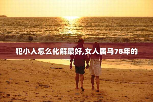 犯小人怎么化解最好,女人属马78年的