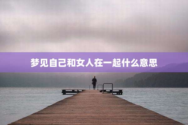 梦见自己和女人在一起什么意思