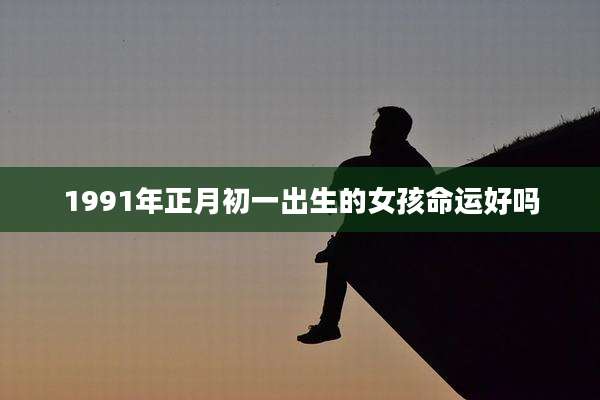 1991年正月初一出生的女孩命运好吗