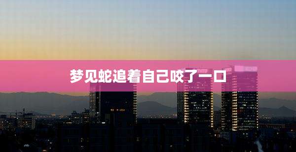 梦见蛇追着自己咬了一口