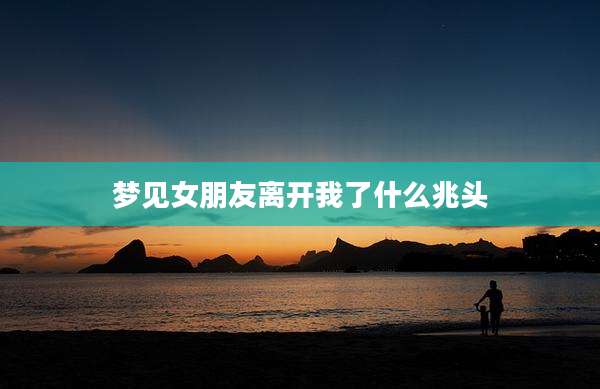梦见女朋友离开我了什么兆头