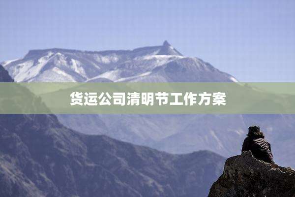 货运公司清明节工作方案