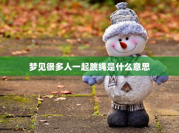 梦见很多人一起跳绳是什么意思
