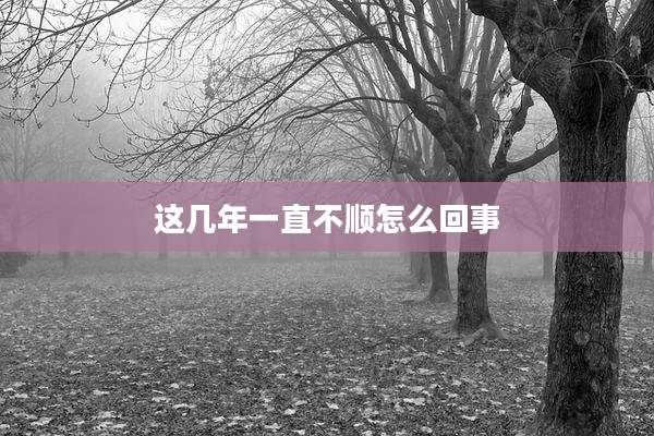 这几年一直不顺怎么回事