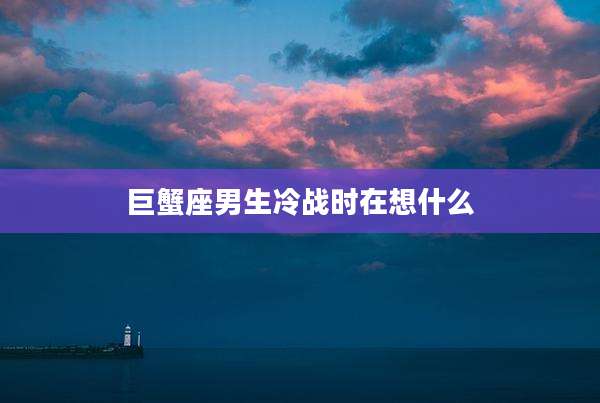 巨蟹座男生冷战时在想什么
