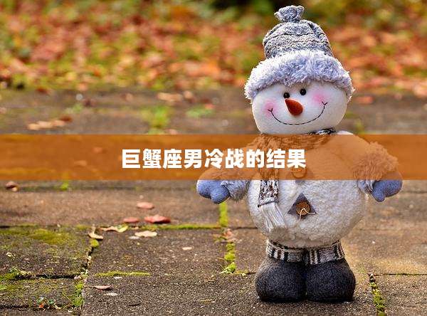 巨蟹座男冷战的结果