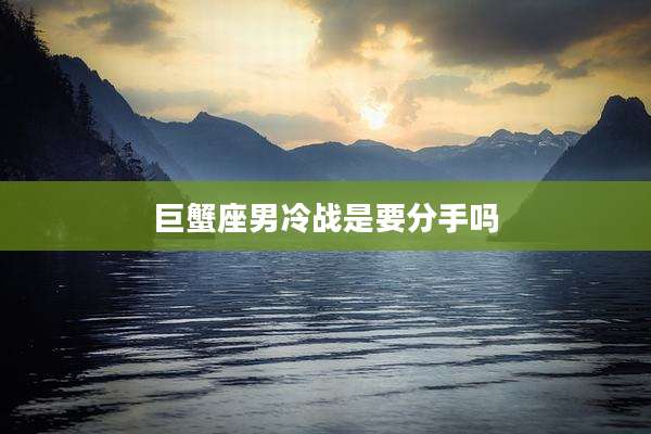 巨蟹座男冷战是要分手吗