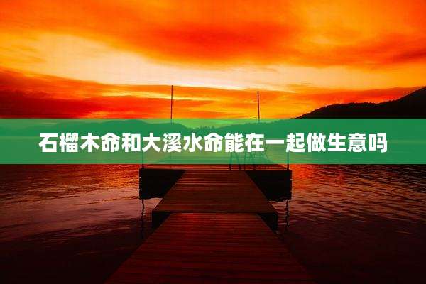 石榴木命和大溪水命能在一起做生意吗