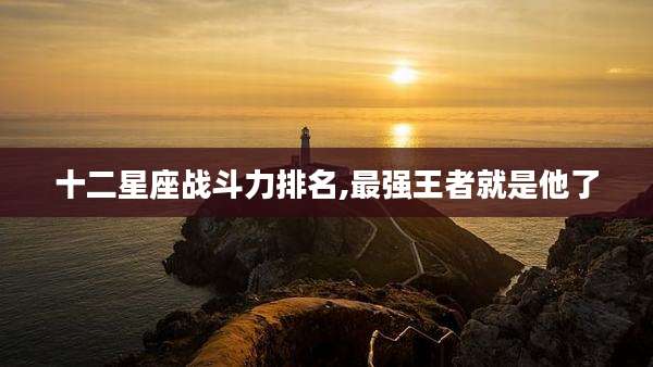 十二星座战斗力排名,最强王者就是他了