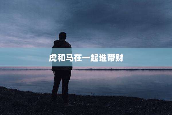 虎和马在一起谁带财