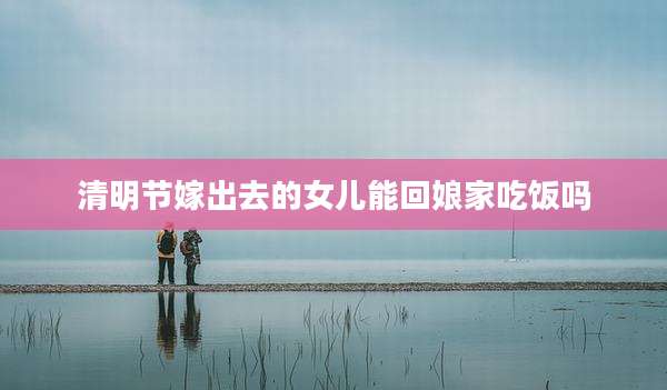 清明节嫁出去的女儿能回娘家吃饭吗