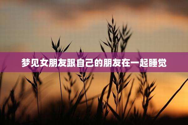 梦见女朋友跟自己的朋友在一起睡觉