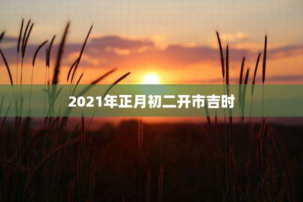 2021年正月初二开市吉时