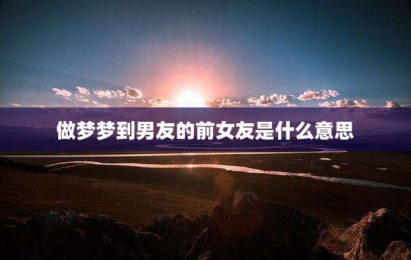 做梦梦到男友的前女友是什么意思