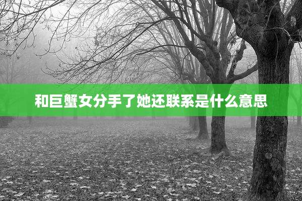 和巨蟹女分手了她还联系是什么意思