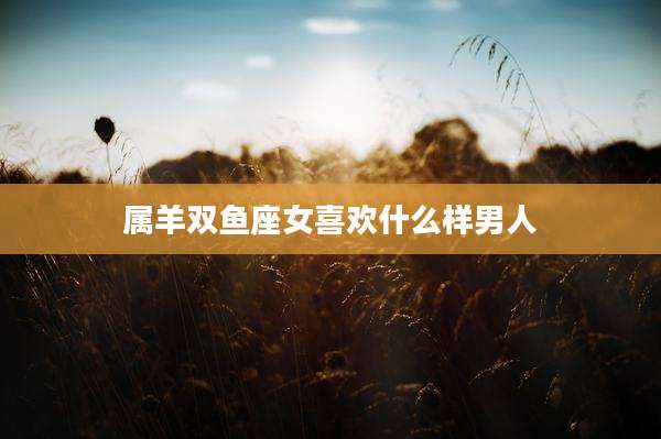 属羊双鱼座女喜欢什么样男人