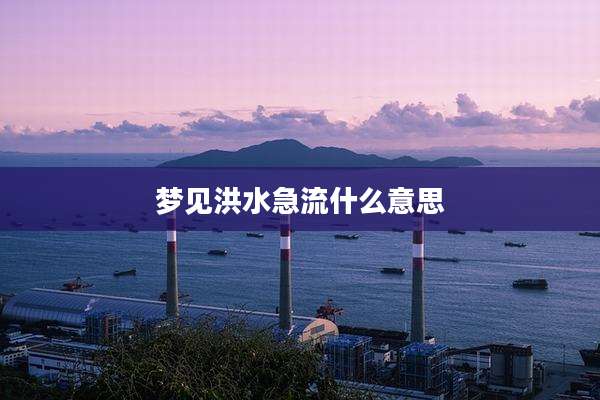 梦见洪水急流什么意思