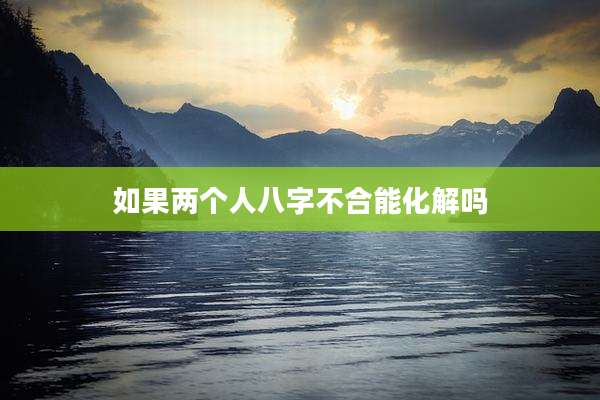 如果两个人八字不合能化解吗