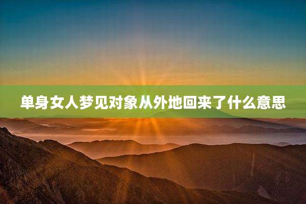 单身女人梦见对象从外地回来了什么意思